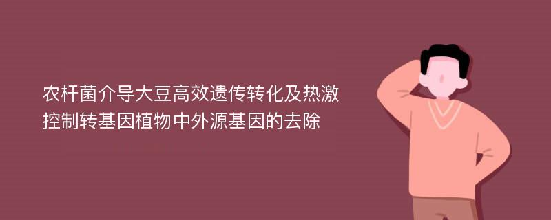 农杆菌介导大豆高效遗传转化及热激控制转基因植物中外源基因的去除