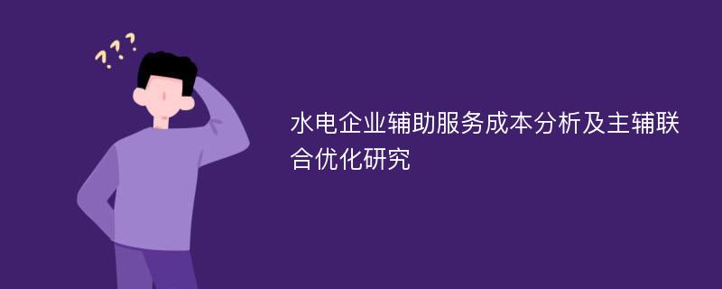 水电企业辅助服务成本分析及主辅联合优化研究