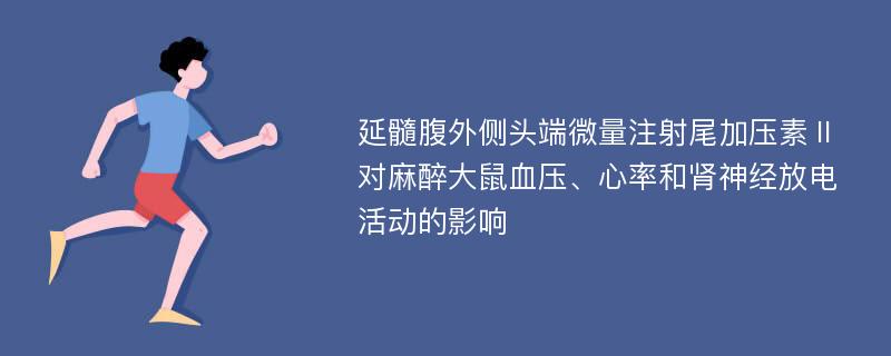 延髓腹外侧头端微量注射尾加压素Ⅱ对麻醉大鼠血压、心率和肾神经放电活动的影响