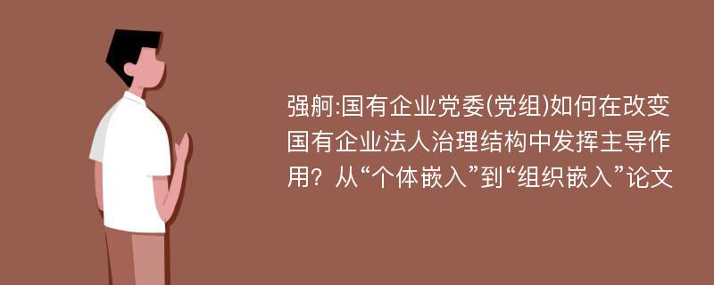 强舸:国有企业党委(党组)如何在改变国有企业法人治理结构中发挥主导作用？从“个体嵌入”到“组织嵌入”论文