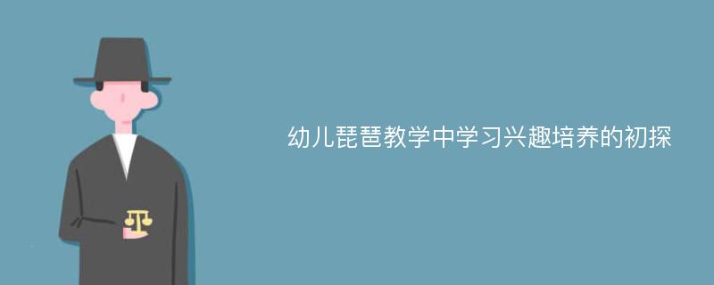 幼儿琵琶教学中学习兴趣培养的初探