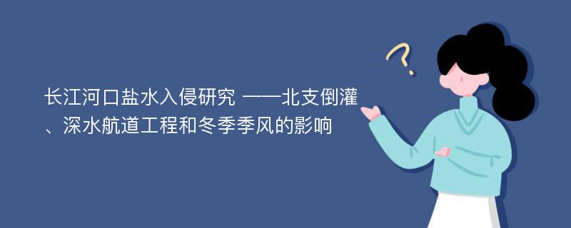 长江河口盐水入侵研究 ——北支倒灌、深水航道工程和冬季季风的影响