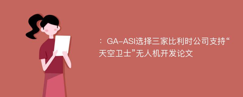 ：GA-ASI选择三家比利时公司支持“天空卫士”无人机开发论文