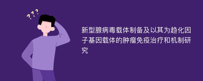 新型腺病毒载体制备及以其为趋化因子基因载体的肿瘤免疫治疗和机制研究