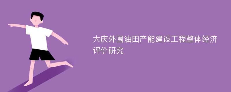 大庆外围油田产能建设工程整体经济评价研究