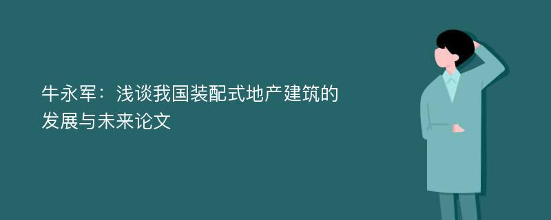 牛永军：浅谈我国装配式地产建筑的发展与未来论文