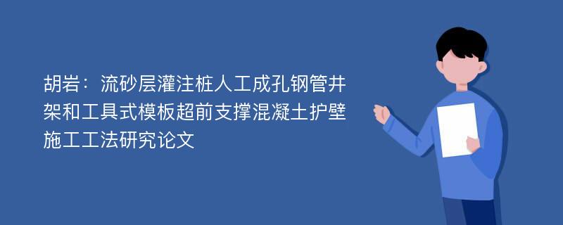 胡岩：流砂层灌注桩人工成孔钢管井架和工具式模板超前支撑混凝土护壁施工工法研究论文