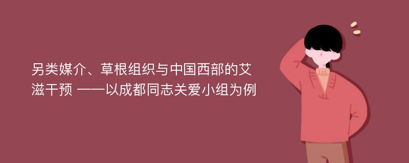 另类媒介、草根组织与中国西部的艾滋干预 ——以成都同志关爱小组为例