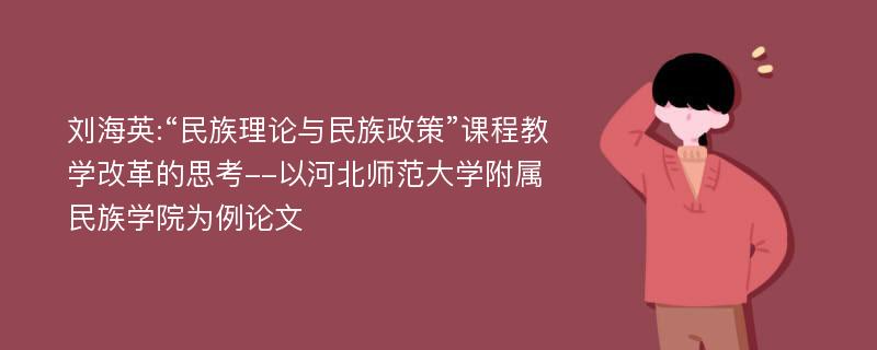 刘海英:“民族理论与民族政策”课程教学改革的思考--以河北师范大学附属民族学院为例论文