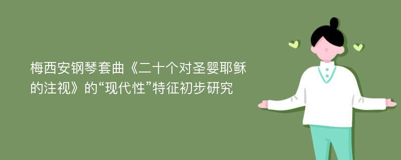 梅西安钢琴套曲《二十个对圣婴耶稣的注视》的“现代性”特征初步研究