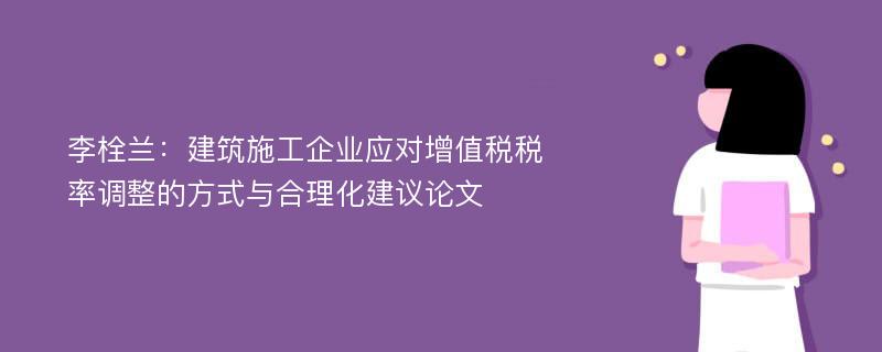 李栓兰：建筑施工企业应对增值税税率调整的方式与合理化建议论文