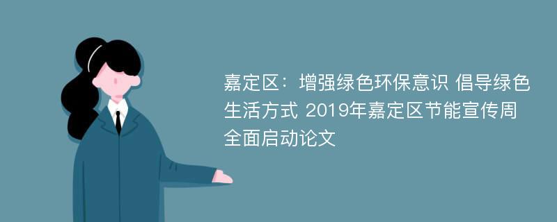 嘉定区：增强绿色环保意识 倡导绿色生活方式 2019年嘉定区节能宣传周全面启动论文