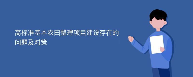 高标准基本农田整理项目建设存在的问题及对策