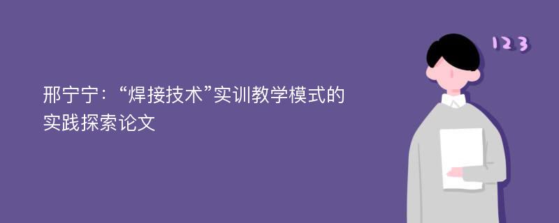 邢宁宁：“焊接技术”实训教学模式的实践探索论文