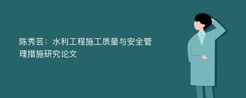 陈秀芸：水利工程施工质量与安全管理措施研究论文