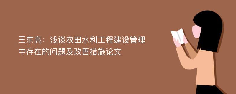 王东亮：浅谈农田水利工程建设管理中存在的问题及改善措施论文