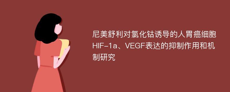 尼美舒利对氯化钴诱导的人胃癌细胞HIF-1a、VEGF表达的抑制作用和机制研究