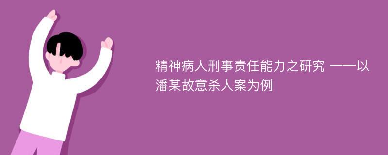 精神病人刑事责任能力之研究 ——以潘某故意杀人案为例