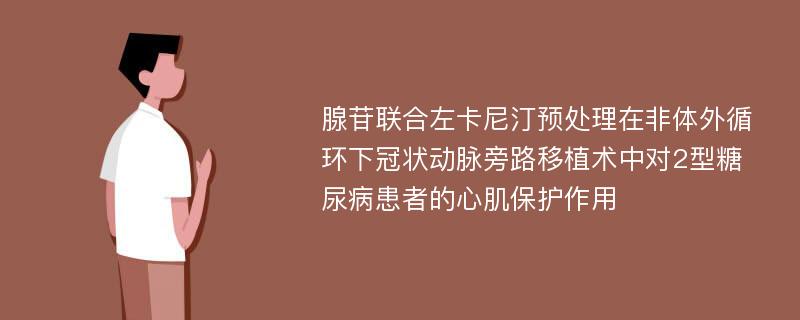 腺苷联合左卡尼汀预处理在非体外循环下冠状动脉旁路移植术中对2型糖尿病患者的心肌保护作用