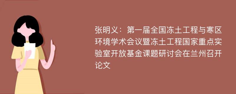 张明义：第一届全国冻土工程与寒区环境学术会议暨冻土工程国家重点实验室开放基金课题研讨会在兰州召开论文