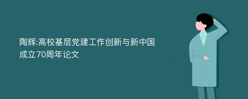 陶辉:高校基层党建工作创新与新中国成立70周年论文