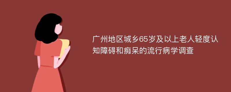 广州地区城乡65岁及以上老人轻度认知障碍和痴呆的流行病学调查