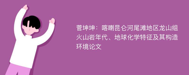 菅坤坤：喀喇昆仑河尾滩地区龙山组火山岩年代、地球化学特征及其构造环境论文