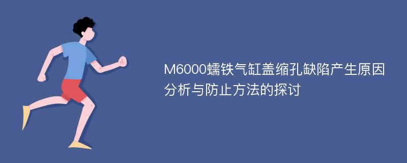 M6000蠕铁气缸盖缩孔缺陷产生原因分析与防止方法的探讨