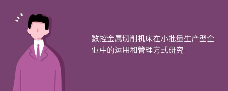 数控金属切削机床在小批量生产型企业中的运用和管理方式研究