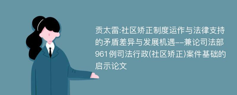 贡太雷:社区矫正制度运作与法律支持的矛盾差异与发展机遇--兼论司法部961例司法行政(社区矫正)案件基础的启示论文