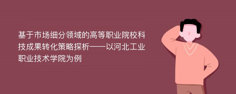 基于市场细分领域的高等职业院校科技成果转化策略探析——以河北工业职业技术学院为例