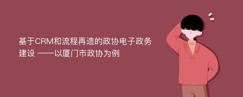 基于CRM和流程再造的政协电子政务建设 ——以厦门市政协为例