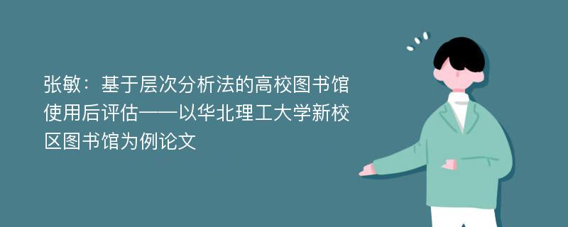 张敏：基于层次分析法的高校图书馆使用后评估——以华北理工大学新校区图书馆为例论文