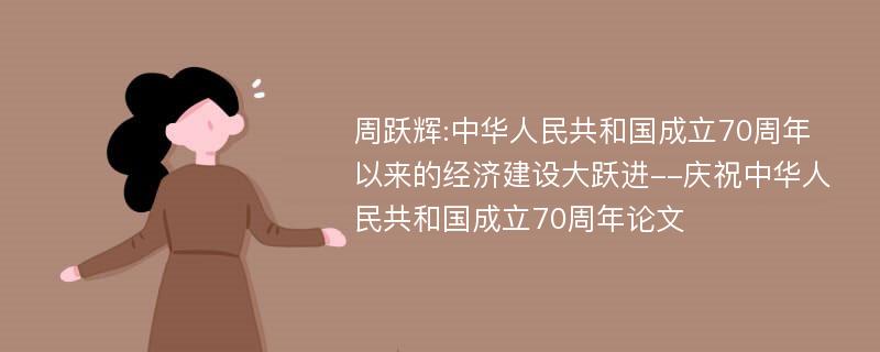 周跃辉:中华人民共和国成立70周年以来的经济建设大跃进--庆祝中华人民共和国成立70周年论文