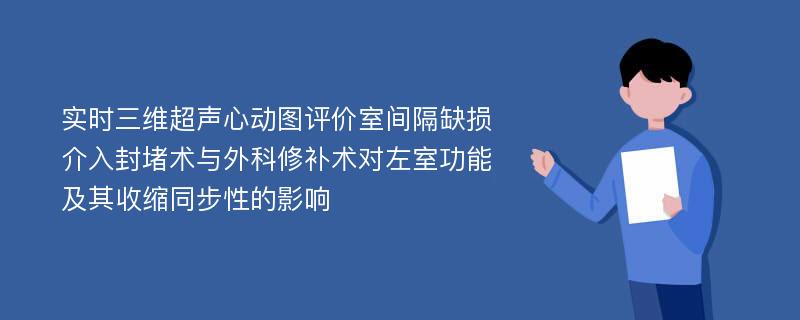 实时三维超声心动图评价室间隔缺损介入封堵术与外科修补术对左室功能及其收缩同步性的影响