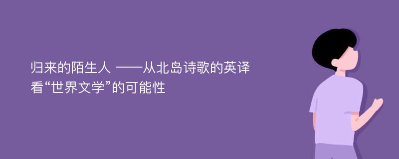 归来的陌生人 ——从北岛诗歌的英译看“世界文学”的可能性