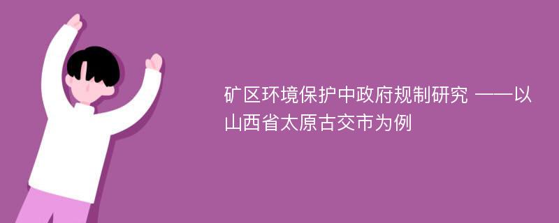 矿区环境保护中政府规制研究 ——以山西省太原古交市为例