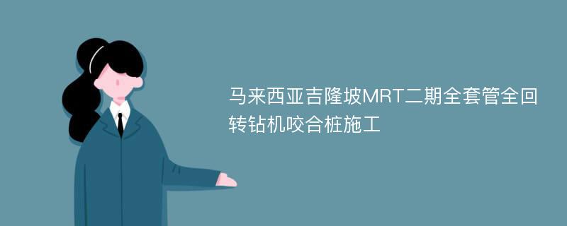 马来西亚吉隆坡MRT二期全套管全回转钻机咬合桩施工