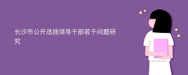 长沙市公开选拔领导干部若干问题研究