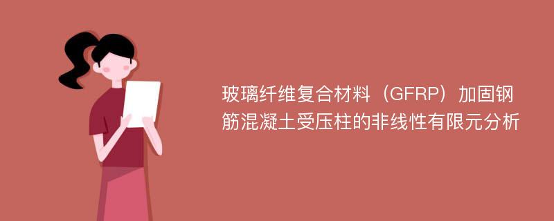 玻璃纤维复合材料（GFRP）加固钢筋混凝土受压柱的非线性有限元分析