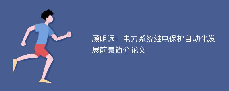 顾明远：电力系统继电保护自动化发展前景简介论文