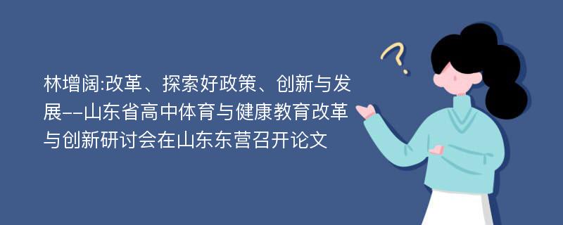 林增阔:改革、探索好政策、创新与发展--山东省高中体育与健康教育改革与创新研讨会在山东东营召开论文