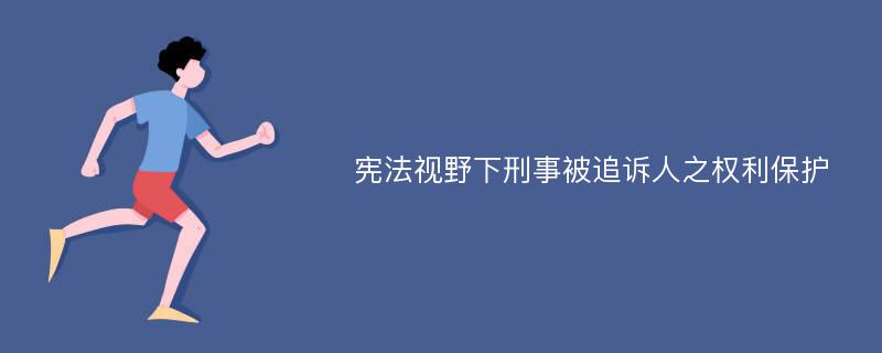 宪法视野下刑事被追诉人之权利保护