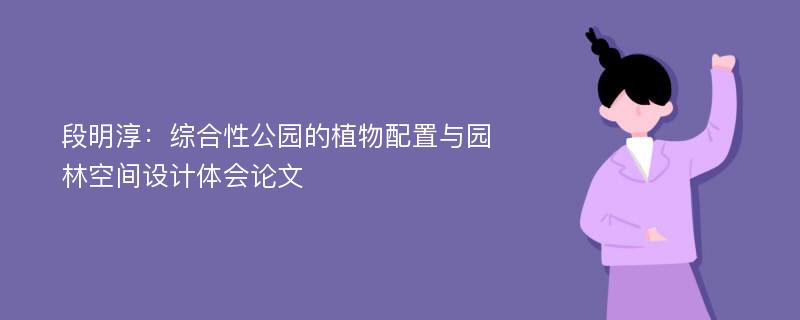 段明淳：综合性公园的植物配置与园林空间设计体会论文