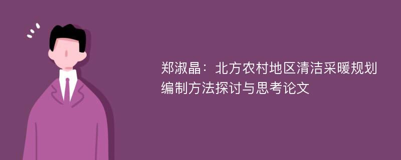 郑淑晶：北方农村地区清洁采暖规划编制方法探讨与思考论文