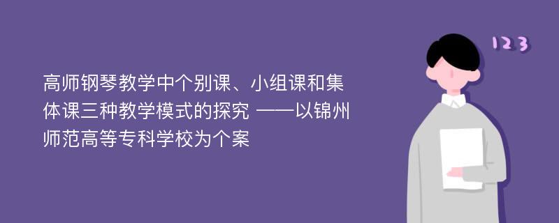 高师钢琴教学中个别课、小组课和集体课三种教学模式的探究 ——以锦州师范高等专科学校为个案