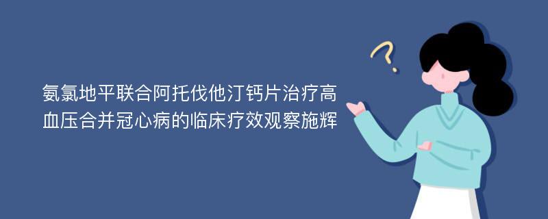 氨氯地平联合阿托伐他汀钙片治疗高血压合并冠心病的临床疗效观察施辉