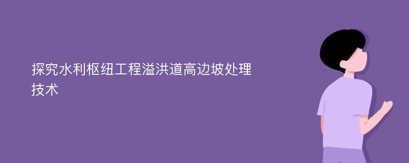 探究水利枢纽工程溢洪道高边坡处理技术