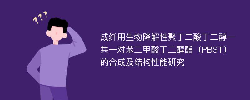 成纤用生物降解性聚丁二酸丁二醇—共—对苯二甲酸丁二醇酯（PBST）的合成及结构性能研究