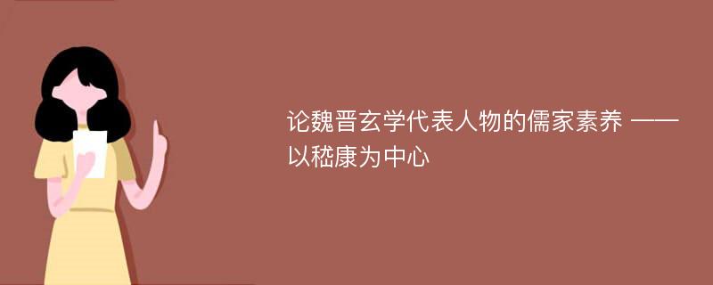 论魏晋玄学代表人物的儒家素养 ——以嵇康为中心